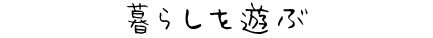暮らしを遊ぶ